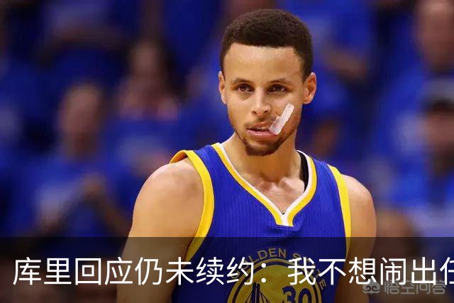 库里回应仍未续约：我不想闹出任何风波 这不会影响新赛季表现
